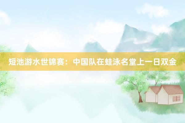 短池游水世锦赛：中国队在蛙泳名堂上一日双金
