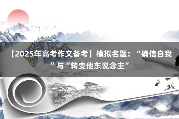 【2025年高考作文备考】模拟名题：“确信自我”与“转变他东说念主”