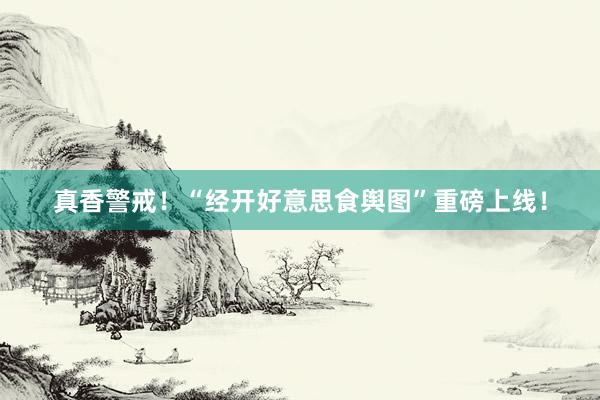 真香警戒！“经开好意思食舆图”重磅上线！