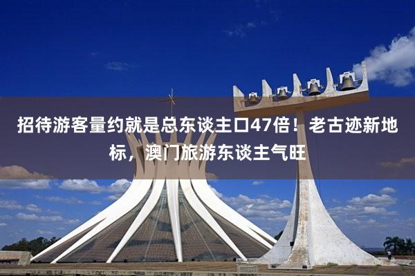 招待游客量约就是总东谈主口47倍！老古迹新地标，澳门旅游东谈主气旺