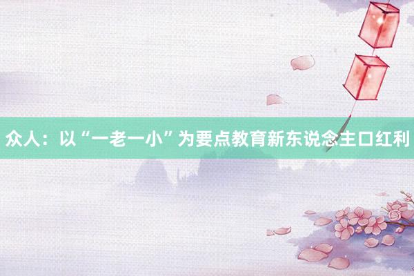 众人：以“一老一小”为要点教育新东说念主口红利