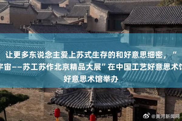 让更多东说念主爱上苏式生存的和好意思细密，“苏作宇宙——苏工苏作北京精品大展”在中国工艺好意思术馆举办