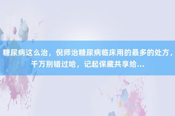 糖尿病这么治，倪师治糖尿病临床用的最多的处方，千万别错过哈，记起保藏共享给...